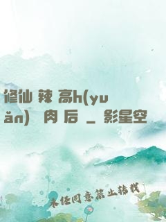 修仙 辣 高h(yuǎn) 濃肉 后宮